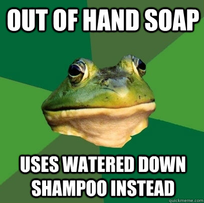 Out of hand soap Uses watered down shampoo instead  Foul Bachelor Frog