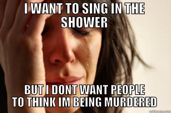 I WANT TO SING IN THE SHOWER BUT I DONT WANT PEOPLE TO THINK IM BEING MURDERED First World Problems