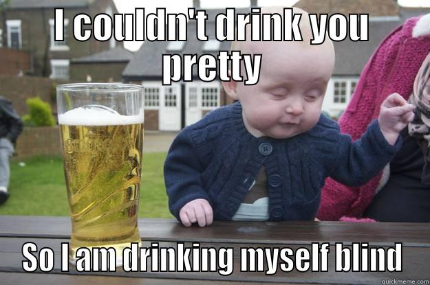 I COULDN'T DRINK YOU PRETTY SO I AM DRINKING MYSELF BLIND drunk baby