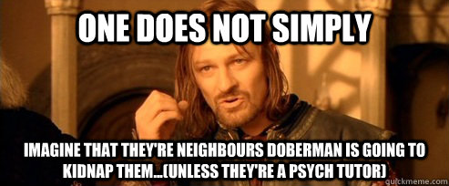 One does not simply imagine that they're neighbours Doberman is going to kidnap them...(unless they're a psych tutor)  One Does Not Simply
