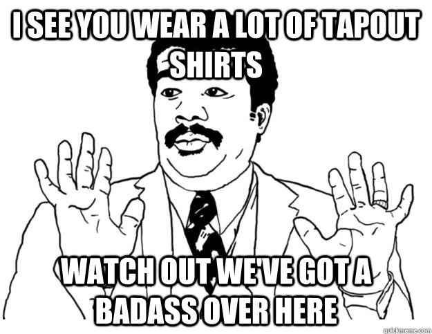 I see you wear a lot of tapout shirts Watch out we've got a badass over here  Watch out we got a badass over here