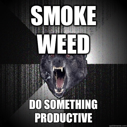 Smoke weed do something productive  Insanity Wolf