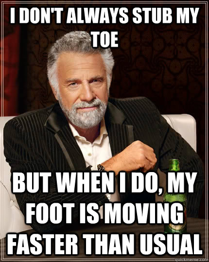 i don't always stub my toe but when i do, my foot is moving faster than usual  The Most Interesting Man In The World