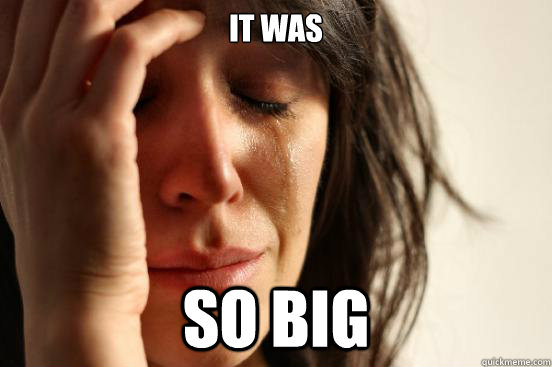 it was so big  First World Problems