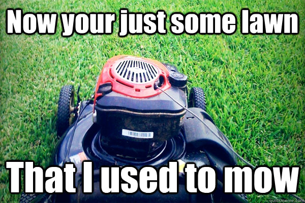 Now your just some lawn That I used to mow - Now your just some lawn That I used to mow  Some lawn that I used to Mow