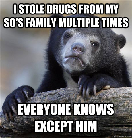 I STOLE DRUGS FROM MY SO'S FAMILY MULTIPLE TIMES EVERYONE KNOWS EXCEPT HIM  Confession Bear