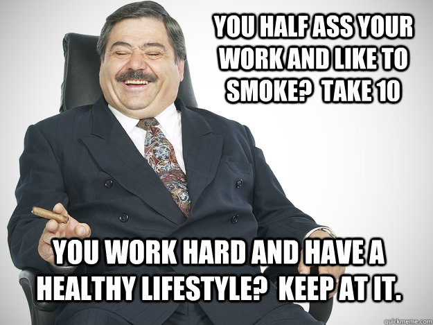 you half ass your work and like to smoke?  take 10 You work hard and have a healthy lifestyle?  keep at it. - you half ass your work and like to smoke?  take 10 You work hard and have a healthy lifestyle?  keep at it.  Scumbag Potential Employer