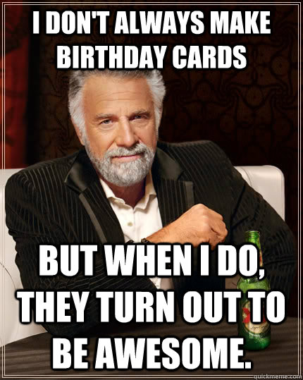 I don't always make birthday cards but when I do, they turn out to be awesome.  The Most Interesting Man In The World