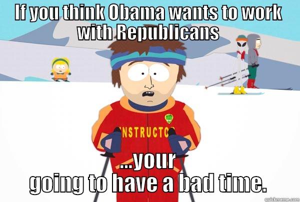 IF YOU THINK OBAMA WANTS TO WORK WITH REPUBLICANS ...YOUR GOING TO HAVE A BAD TIME. Super Cool Ski Instructor