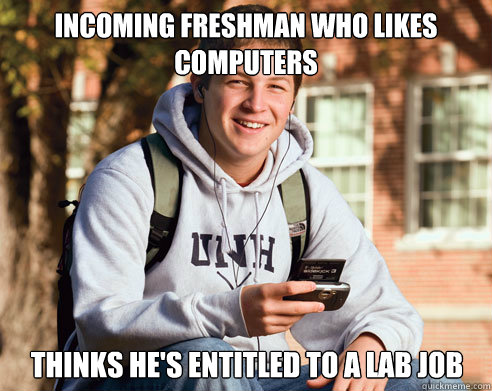 Incoming freshman who likes computers Thinks he's entitled to a lab job - Incoming freshman who likes computers Thinks he's entitled to a lab job  College Freshman