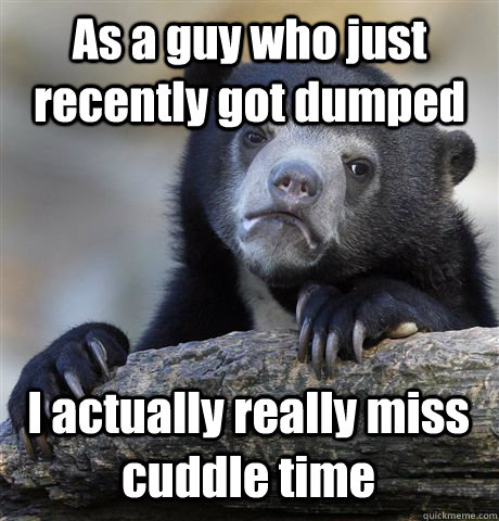 As a guy who just recently got dumped  I actually really miss cuddle time - As a guy who just recently got dumped  I actually really miss cuddle time  Confession Bear