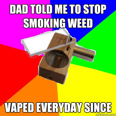 Dad told me to stop smoking weed vaped everyday since  