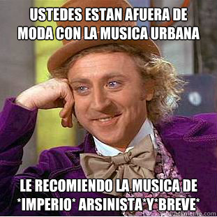 ustedes estan afuera de
moda con la musica urbana
dd le recomiendo la musica de *imperio* arsinista*y*breve*  Creepy Wonka