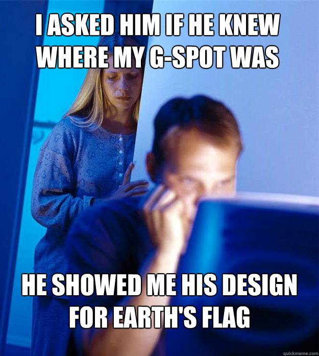 I asked him if he knew where my g-spot was he showed me his design for earth's flag  Redditors Wife