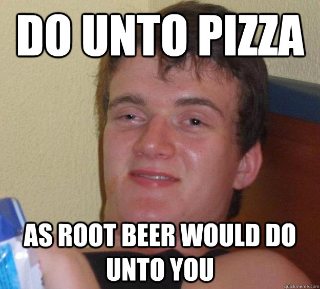 Do unto pizza as root beer would do unto you  10 Guy