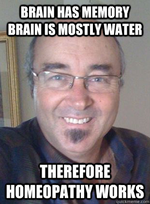 brain has memory brain is mostly water therefore homeopathy works - brain has memory brain is mostly water therefore homeopathy works  Deluded homeopath