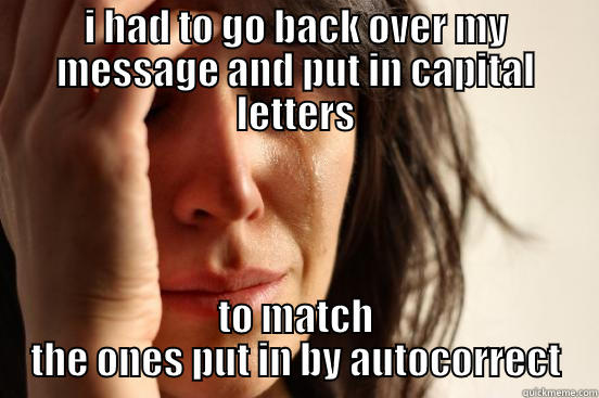 I HAD TO GO BACK OVER MY MESSAGE AND PUT IN CAPITAL LETTERS TO MATCH THE ONES PUT IN BY AUTOCORRECT First World Problems