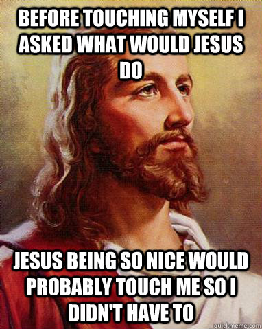 Before touching myself I asked what would Jesus do Jesus being so nice would probably touch me so I didn't have to - Before touching myself I asked what would Jesus do Jesus being so nice would probably touch me so I didn't have to  Nice Guy Jesus