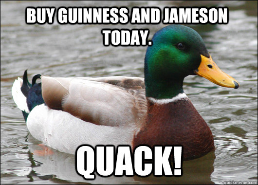 Buy Guinness and Jameson Today. Quack!  Actual Advice Mallard