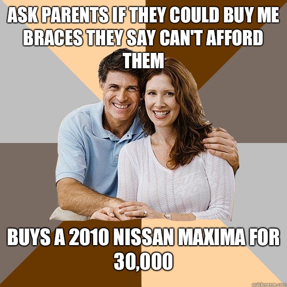 Ask parents if they could buy me braces they say can't afford them Buys a 2010 Nissan maxima for 30,000  Scumbag Parents