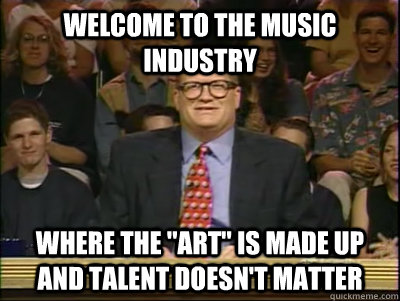 Welcome to the music industry Where the 