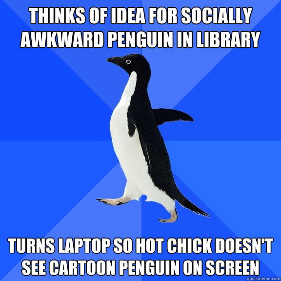 thinks of idea for Socially awkward penguin in library Turns laptop so hot chick doesn't see cartoon penguin on screen  Socially Awkward Penguin
