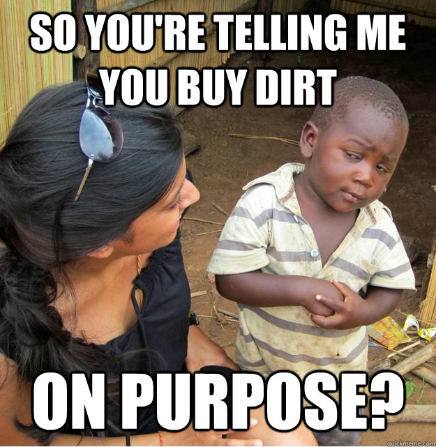So you're telling me you buy dirt  on purpose?  Skeptical Third World Kid