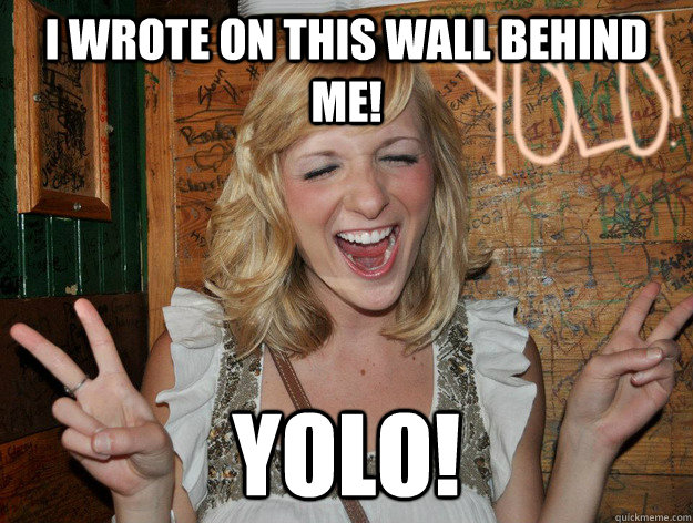 I wrote on this wall behind me! yolo!  Yolo Girl