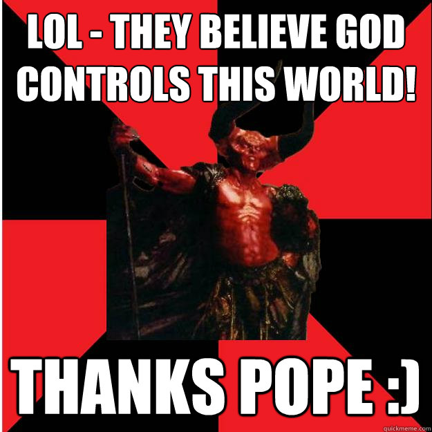 LOL - they believe god controls this world! Thanks Pope :)  Satanic Satan