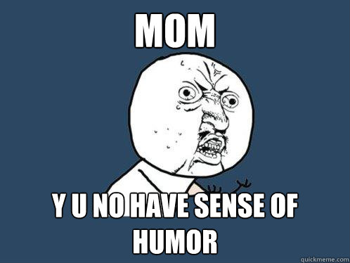 mom y u no have sense of humor  Y U No