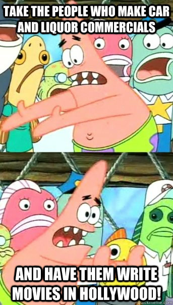 Take the people who make car and liquor commercials and have them write movies in hollywood! - Take the people who make car and liquor commercials and have them write movies in hollywood!  Push it somewhere else Patrick