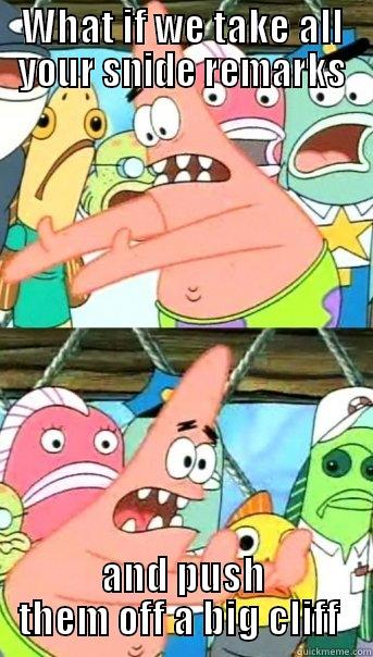 WHAT IF WE TAKE ALL YOUR SNIDE REMARKS AND PUSH THEM OFF A BIG CLIFF  Push it somewhere else Patrick