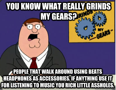 you know what really grinds my gears? people that walk around using beats headphones as accessories. if anything use it for listening to music you rich little assholes.  Grinds my gears