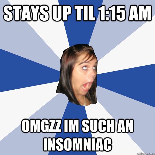 stays up til 1:15 AM OMGZZ IM SUCH AN INSOMNIAC  Annoying Facebook Girl