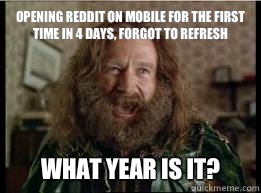 Opening reddit on mobile for the first time in 4 days, forgot to refresh What year is it?  What year is it