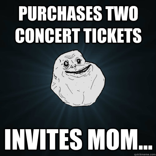 Purchases two concert tickets invites mom...  Forever Alone