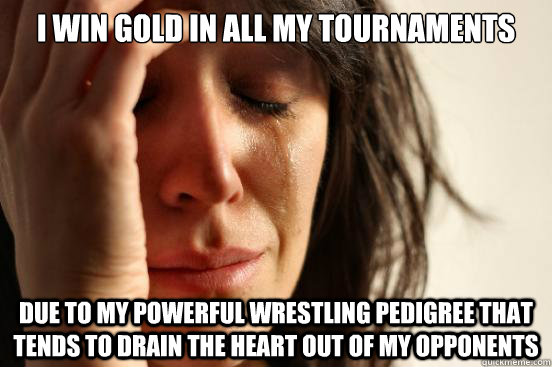 I win gold in all my tournaments due to my powerful wrestling pedigree that tends to drain the heart out of my opponents  First World Problems