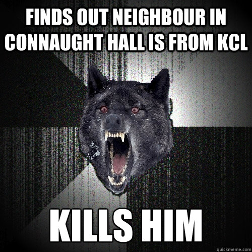 Finds out neighbour in Connaught hall is from KCL Kills him  Insanity Wolf