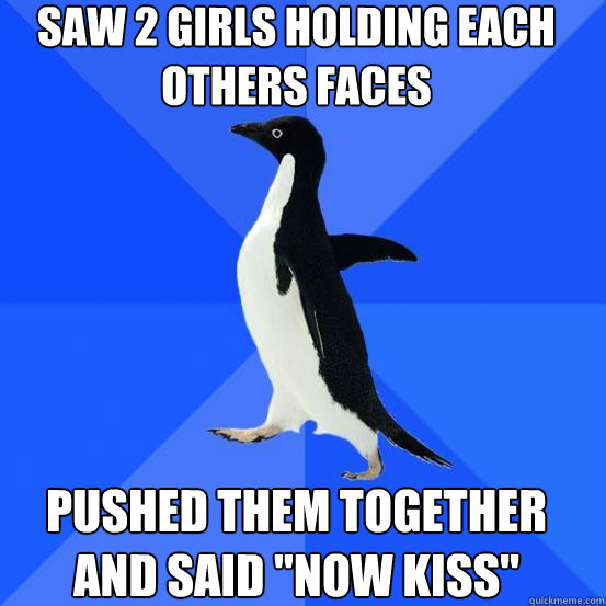 SAW 2 GIRLS HOLDING EACH OTHERS FACES PUSHED THEM TOGETHER AND SAID 