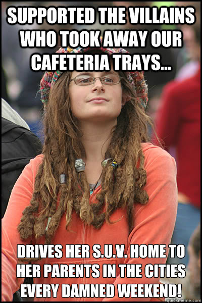 Supported the villains who took away our cafeteria trays... Drives her S.U.V. home to her parents in the Cities every damned weekend!  College Liberal
