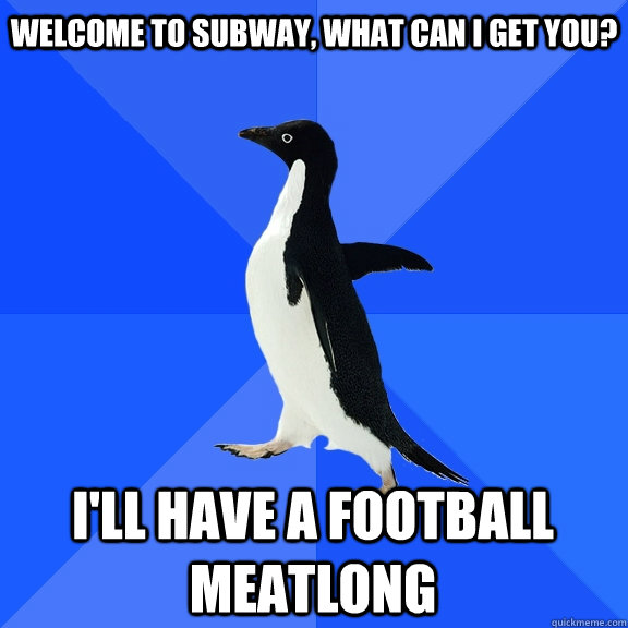Welcome to Subway, what can I get you? I'll have a football meatlong  Socially Awkward Penguin