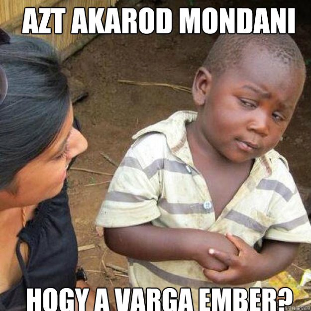 azt akarod mondani hogy a varga ember?  sceptical african kid