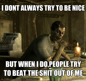 I dont always try to be nice but when i do,people try to beat the shit out of me  