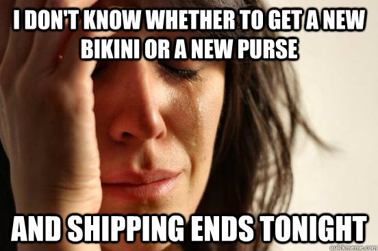 I don't know whether to get a new bikini or a new purse and shipping ends tonight  First World Problems