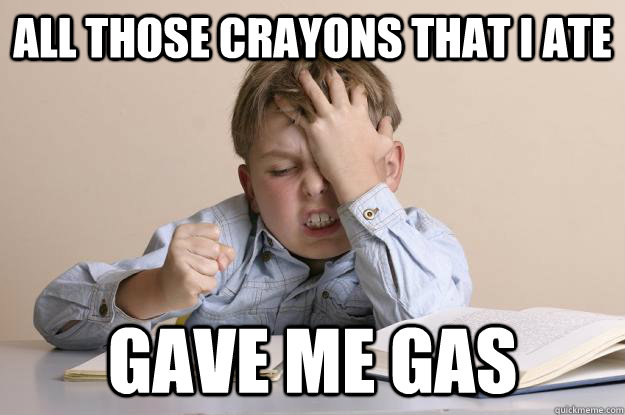 All those crayons that I ate Gave me gas  