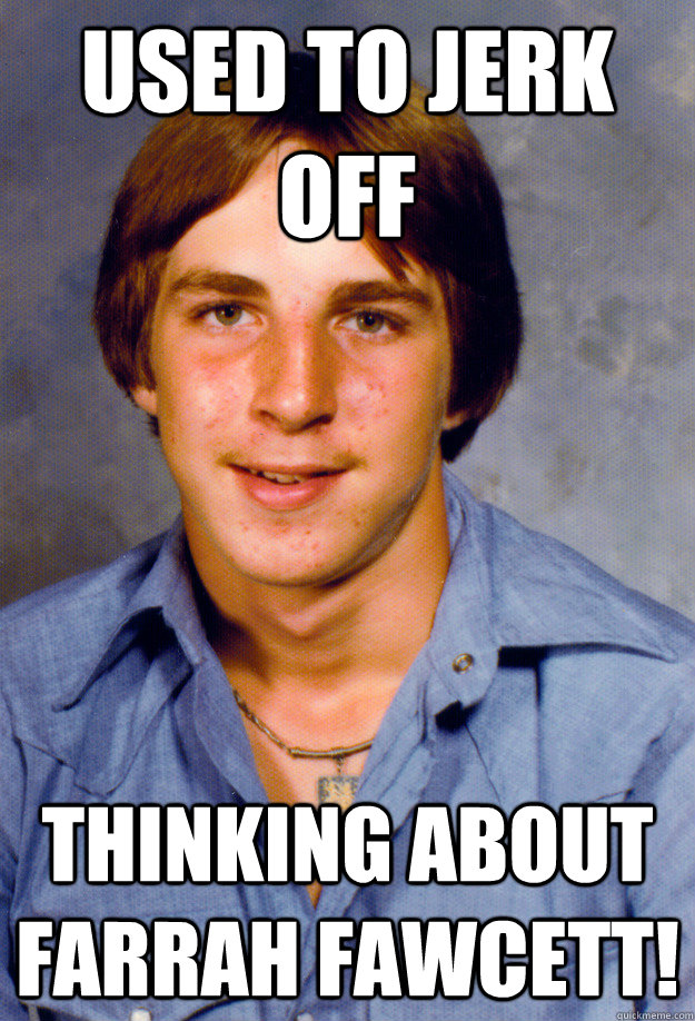 Used to jerk off thinking about farrah fawcett! Old Economy Steven quickmeme