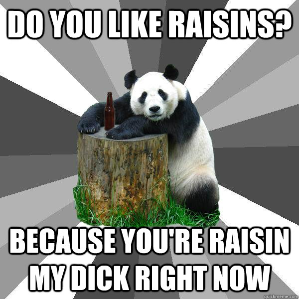 Do you like raisins? Because you're raisin my dick right now - Do you like raisins? Because you're raisin my dick right now  Pickup-Line Panda