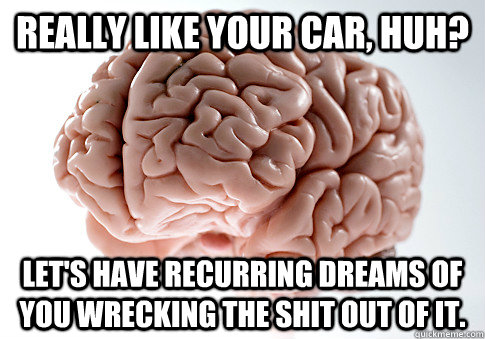 Really like your car, huh? Let's have recurring dreams of you wrecking the shit out of it.  Scumbag Brain
