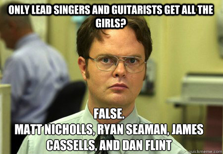 only lead singers and guitarists get all the girls? False.
Matt Nicholls, Ryan Seaman, James Cassells, and Dan Flint  Schrute
