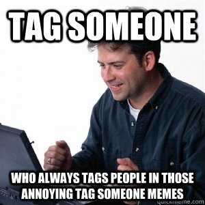 Tag Someone Who always tags people in those annoying tag someone memes  Lonely Computer Guy